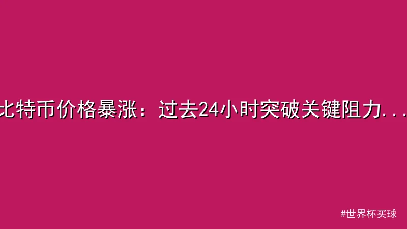 世界杯买球 - 比特币价格暴涨：过去24小时突破关键阻力位，市场情绪高涨 - 配图1